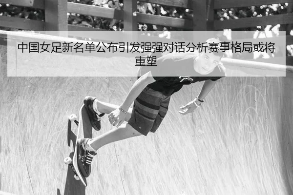 中国女足新名单公布引发强强对话分析赛事格局或将重塑