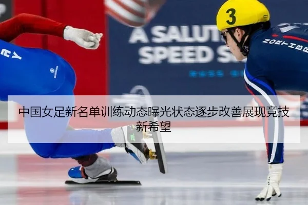 中国女足新名单训练动态曝光状态逐步改善展现竞技新希望